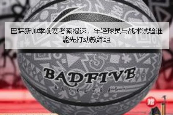 巴萨新帅季前赛考察提速，年轻球员与战术试验谁能先打动教练组